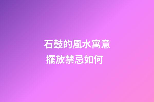 石鼓的風水寓意 擺放禁忌如何